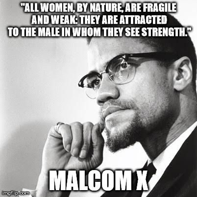 "ALL WOMEN, BY NATURE, ARE FRAGILE AND WEAK: THEY ARE ATTRACTED TO THE MALE IN WHOM THEY SEE STRENGTH." MALCOM X | image tagged in malcomxquote | made w/ Imgflip meme maker