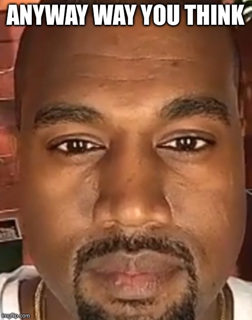 Kanye West Stare | ANYWAY WAY YOU THINK | image tagged in kanye west stare | made w/ Imgflip meme maker