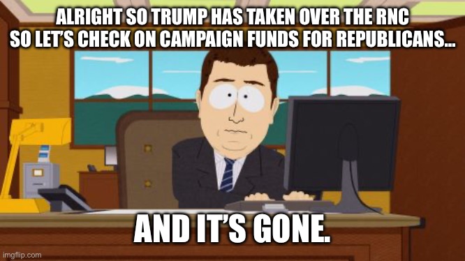 Yall seriously thought he’d share the money? | ALRIGHT SO TRUMP HAS TAKEN OVER THE RNC SO LET’S CHECK ON CAMPAIGN FUNDS FOR REPUBLICANS…; AND IT’S GONE. | image tagged in memes,aaaaand its gone,trump,rnc,poltics,blue wave | made w/ Imgflip meme maker