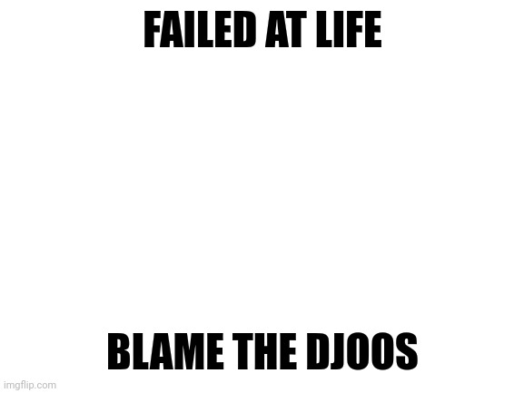 It's true | FAILED AT LIFE; BLAME THE DJOOS | image tagged in so true,funny,lmao | made w/ Imgflip meme maker