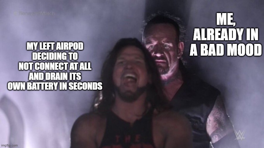 AJ Styles & Undertaker | ME, ALREADY IN A BAD MOOD; MY LEFT AIRPOD DECIDING TO NOT CONNECT AT ALL AND DRAIN ITS OWN BATTERY IN SECONDS | image tagged in aj styles undertaker | made w/ Imgflip meme maker