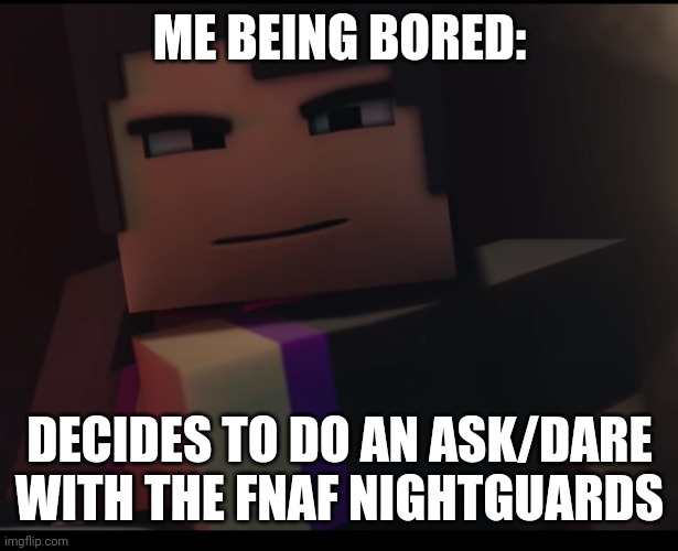 Purple guy's got his eye on you | ME BEING BORED:; DECIDES TO DO AN ASK/DARE WITH THE FNAF NIGHTGUARDS | image tagged in purple guy's got his eye on you | made w/ Imgflip meme maker