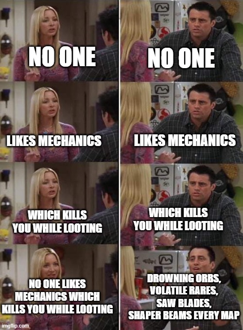 Phoebe teaching Joey in Friends | NO ONE; NO ONE; LIKES MECHANICS; LIKES MECHANICS; WHICH KILLS YOU WHILE LOOTING; WHICH KILLS YOU WHILE LOOTING; NO ONE LIKES MECHANICS WHICH KILLS YOU WHILE LOOTING; DROWNING ORBS, VOLATILE RARES, SAW BLADES, SHAPER BEAMS EVERY MAP | image tagged in phoebe teaching joey in friends | made w/ Imgflip meme maker
