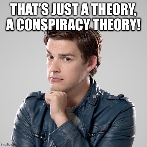 That's not just a theory | THAT’S JUST A THEORY, A CONSPIRACY THEORY! | image tagged in that's not just a theory | made w/ Imgflip meme maker