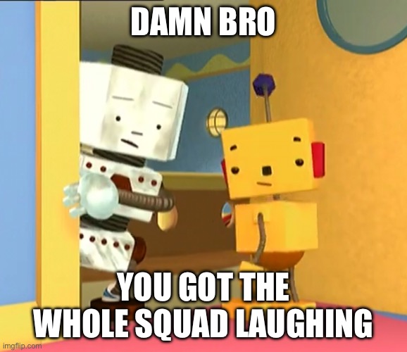 . | DAMN BRO; YOU GOT THE WHOLE SQUAD LAUGHING | image tagged in rolie polie olie | made w/ Imgflip meme maker
