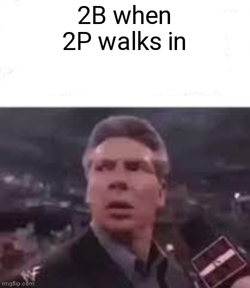 Only NieR Automata fans will understand | 2B when 2P walks in | image tagged in walks in | made w/ Imgflip meme maker