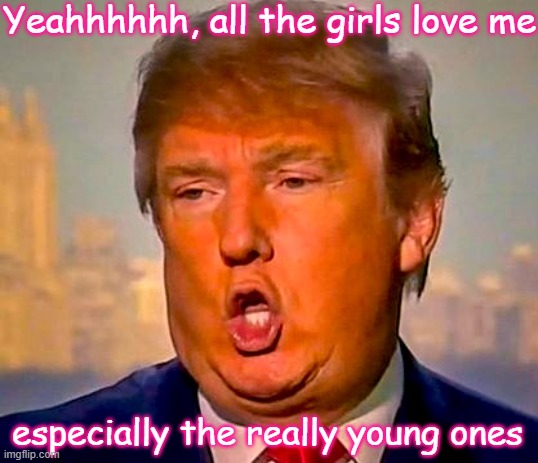 President Trump and the ladies - He likes them young! | Yeahhhhhh, all the girls love me; especially the really young ones | image tagged in trump orange,republican,sexual predator,criminal,rapist,oj simpson | made w/ Imgflip meme maker