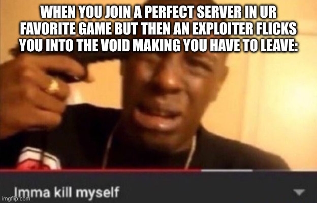 This happened to me just a moment ago in Slap Battles | WHEN YOU JOIN A PERFECT SERVER IN UR FAVORITE GAME BUT THEN AN EXPLOITER FLICKS YOU INTO THE VOID MAKING YOU HAVE TO LEAVE: | image tagged in imma kill myself | made w/ Imgflip meme maker