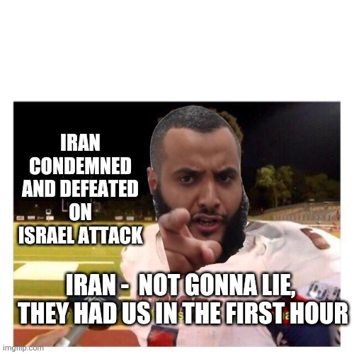Well ...  That didn't take long | IRAN CONDEMNED AND DEFEATED ON ISRAEL ATTACK; IRAN -  NOT GONNA LIE, 
THEY HAD US IN THE FIRST HOUR | image tagged in they had us in the first half,iran,terrorism,liberals | made w/ Imgflip meme maker