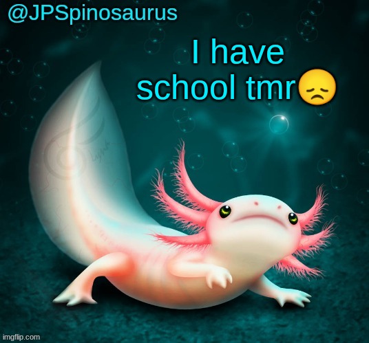 JPSpinosaurus's axolotl announcement temp | I have school tmr😞 | image tagged in jpspinosaurus's axolotl announcement temp | made w/ Imgflip meme maker