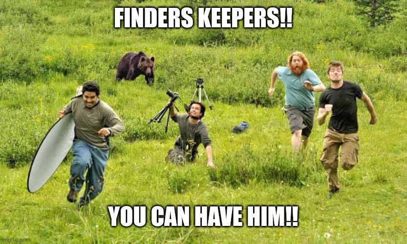 4 guys run away from bear | FINDERS KEEPERS!! YOU CAN HAVE HIM!! | image tagged in 4 guys run away from bear | made w/ Imgflip meme maker