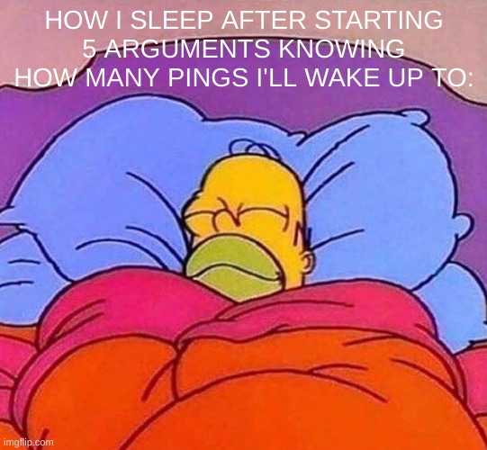 Homer Simpson sleeping peacefully | HOW I SLEEP AFTER STARTING 5 ARGUMENTS KNOWING HOW MANY PINGS I'LL WAKE UP TO: | image tagged in homer simpson sleeping peacefully | made w/ Imgflip meme maker