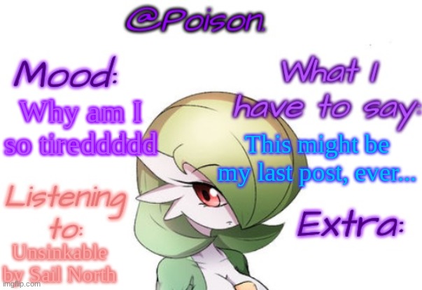 If it isn't today, then it is tomorrow unless someone convinces me otherwise | Why am I so tireddddd; This might be my last post, ever... Unsinkable by Sail North | image tagged in poison's gardevoir temp | made w/ Imgflip meme maker