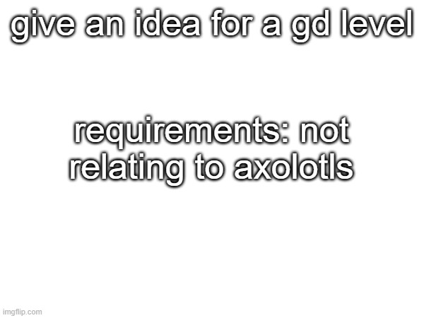 give an idea for a gd level; requirements: not relating to axolotls | made w/ Imgflip meme maker