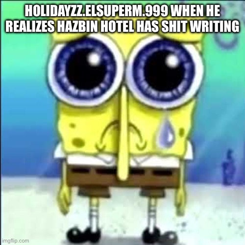 also angel dust is a bad character idc what you say | HOLIDAYZZ.ELSUPERM.999 WHEN HE REALIZES HAZBIN HOTEL HAS SHIT WRITING | image tagged in sad spongebob | made w/ Imgflip meme maker