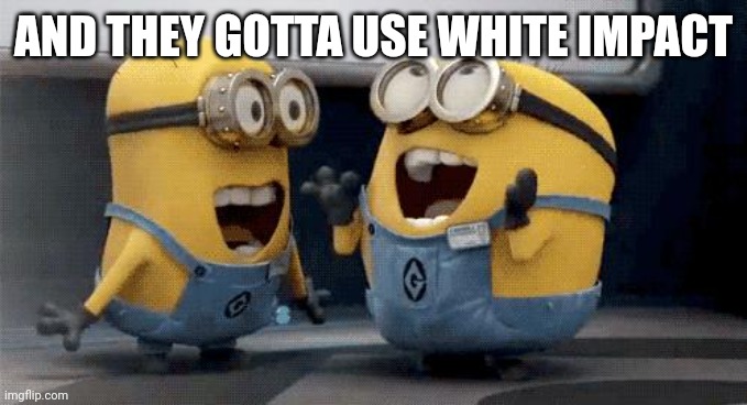 Excited Minions Meme | AND THEY GOTTA USE WHITE IMPACT | image tagged in memes,excited minions | made w/ Imgflip meme maker