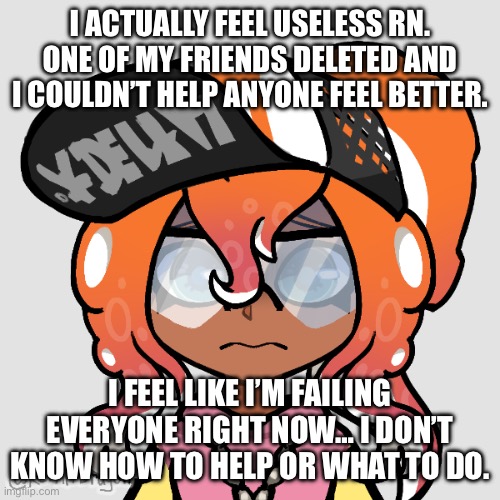 Worried Octo Switch | I ACTUALLY FEEL USELESS RN. ONE OF MY FRIENDS DELETED AND I COULDN’T HELP ANYONE FEEL BETTER. I FEEL LIKE I’M FAILING EVERYONE RIGHT NOW… I DON’T KNOW HOW TO HELP OR WHAT TO DO. | image tagged in worried octo switch | made w/ Imgflip meme maker