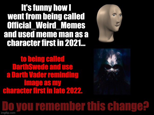 It's funny how I went from being called Official_Weird_Memes and used meme man as a character first in 2021... to being called DarthSwede and use a Darth Vader reminding image as my character first in late 2022. Do you remember this change? | made w/ Imgflip meme maker