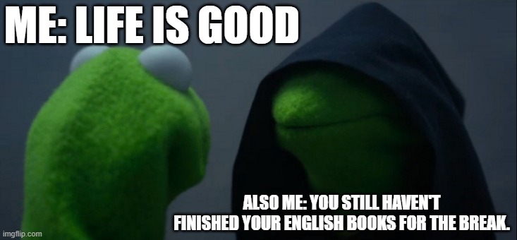 better get reading | ME: LIFE IS GOOD; ALSO ME: YOU STILL HAVEN'T FINISHED YOUR ENGLISH BOOKS FOR THE BREAK. | image tagged in memes,evil kermit | made w/ Imgflip meme maker