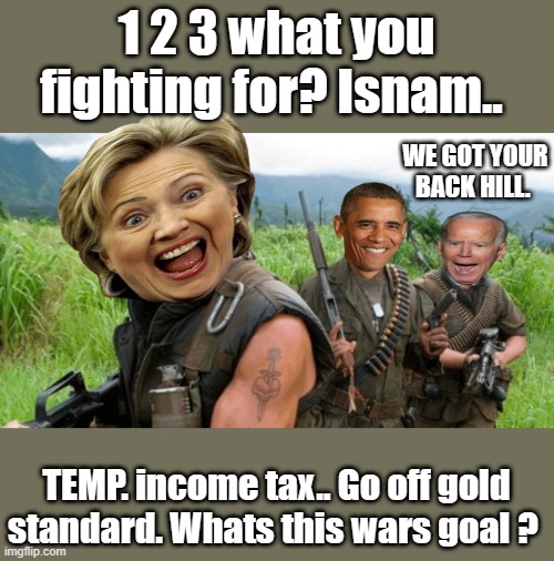 They would look great on the battlefield,fighting the wars they start. | 1 2 3 what you fighting for? Isnam.. WE GOT YOUR BACK HILL. TEMP. income tax.. Go off gold standard. Whats this wars goal ? | image tagged in democrats,world war 3,psychopaths and serial killers | made w/ Imgflip meme maker