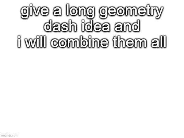 nothing about axolotls | give a long geometry dash idea and i will combine them all | made w/ Imgflip meme maker