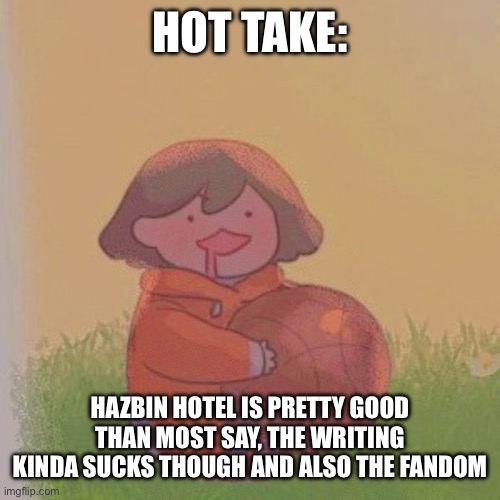 another hot take: Huskerdust was hella rushed | HOT TAKE:; HAZBIN HOTEL IS PRETTY GOOD THAN MOST SAY, THE WRITING KINDA SUCKS THOUGH AND ALSO THE FANDOM | image tagged in kel | made w/ Imgflip meme maker