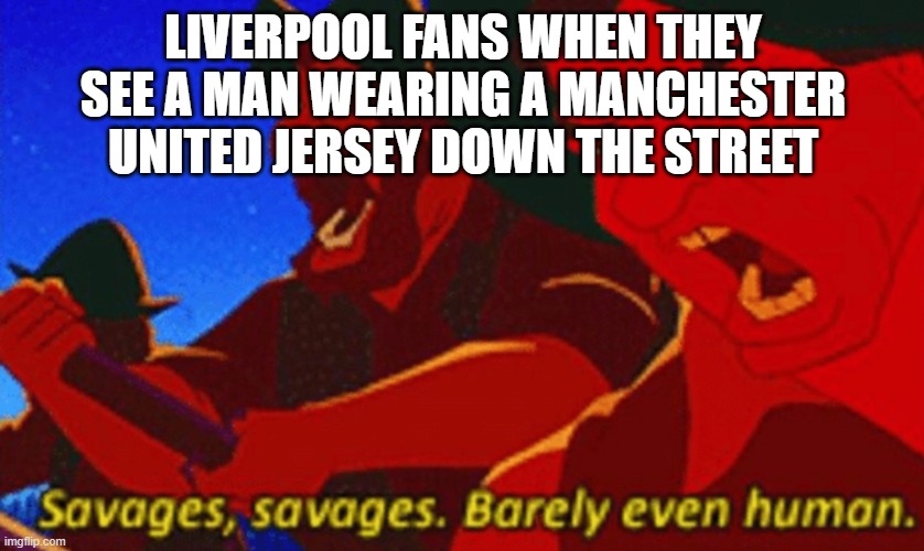 Liverpool vs Manchester United, an ancient and fiery rivalry | LIVERPOOL FANS WHEN THEY SEE A MAN WEARING A MANCHESTER UNITED JERSEY DOWN THE STREET | image tagged in savages | made w/ Imgflip meme maker