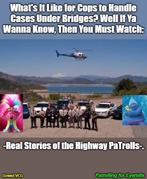 Patrolling for Eyerolls | What's It Like for Cops to Handle 

Cases Under Bridges? Well If Ya 

Wanna Know, Then You Must Watch:; -Real Stories of the Highway PaTrolls-. Patrolling for Eyerolls; OzwinEVCG | image tagged in police,tv show,highway patrol,trolling,puns plural intended,inside look | made w/ Imgflip meme maker