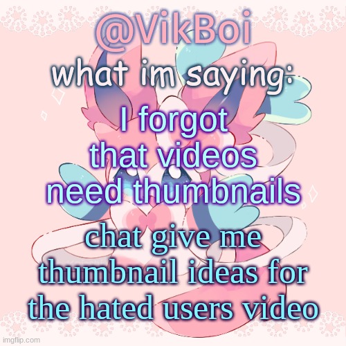 Vik's Sylveon Temp | I forgot that videos need thumbnails; chat give me thumbnail ideas for the hated users video | image tagged in vik's sylveon temp | made w/ Imgflip meme maker