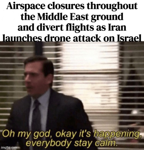 Airspace Closures Throughout The Middle East | Airspace closures throughout
the Middle East ground and divert flights as Iran launches drone attack on Israel | image tagged in oh my god okay it's happening everybody stay calm,israel,iran,world war 3,breaking news,palestine | made w/ Imgflip meme maker