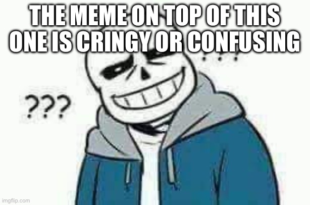 ? | THE MEME ON TOP OF THIS ONE IS CRINGY OR CONFUSING | image tagged in confused sans | made w/ Imgflip meme maker