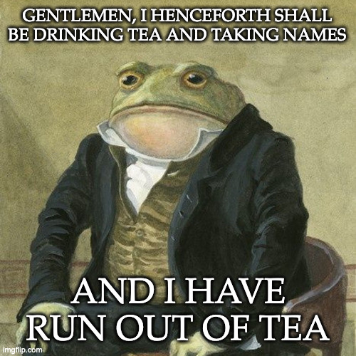 Gentlemen, it is with great pleasure to inform you that | GENTLEMEN, I HENCEFORTH SHALL BE DRINKING TEA AND TAKING NAMES; AND I HAVE RUN OUT OF TEA | image tagged in gentlemen it is with great pleasure to inform you that | made w/ Imgflip meme maker