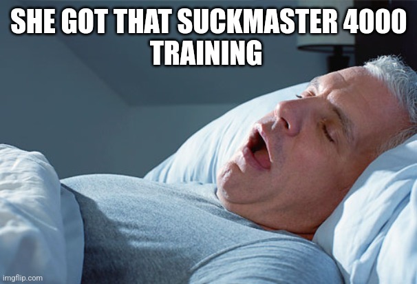 drooling12345 | SHE GOT THAT SUCKMASTER 4000
TRAINING | image tagged in drooling12345 | made w/ Imgflip meme maker