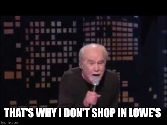 George Carlin Live | THAT'S WHY I DON'T SHOP IN LOWE'S | image tagged in george carlin live | made w/ Imgflip meme maker