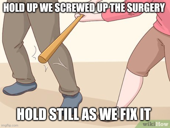 Baseball bat to knee | HOLD UP WE SCREWED UP THE SURGERY HOLD STILL AS WE FIX IT | image tagged in baseball bat to knee | made w/ Imgflip meme maker