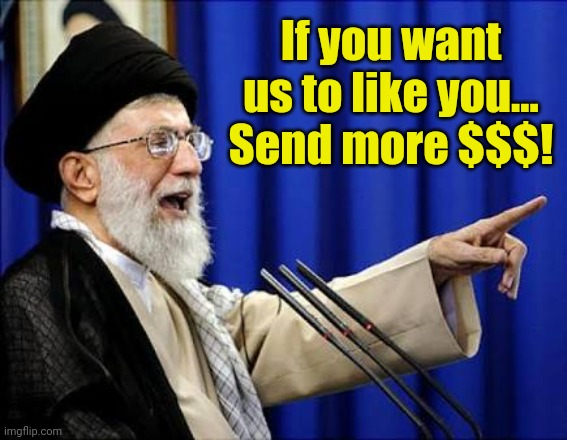 Ayatollah | If you want us to like you... Send more $$$! | image tagged in ayatollah | made w/ Imgflip meme maker