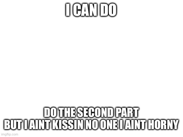 I CAN DO DO THE SECOND PART
BUT I AINT KISSIN NO ONE I AINT HORNY | made w/ Imgflip meme maker