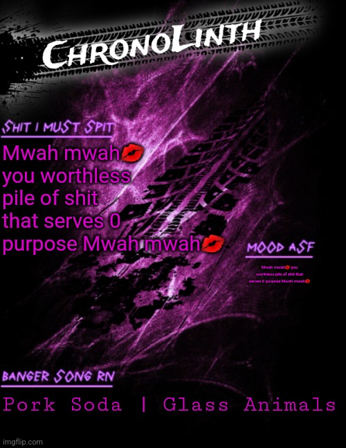 Very original Chronolinth temp | Mwah mwah💋 you worthless pile of shit that serves 0 purpose Mwah mwah💋; Mwah mwah💋 you worthless pile of shit that serves 0 purpose Mwah mwah💋; Pork Soda | Glass Animals | image tagged in very original chronolinth temp | made w/ Imgflip meme maker