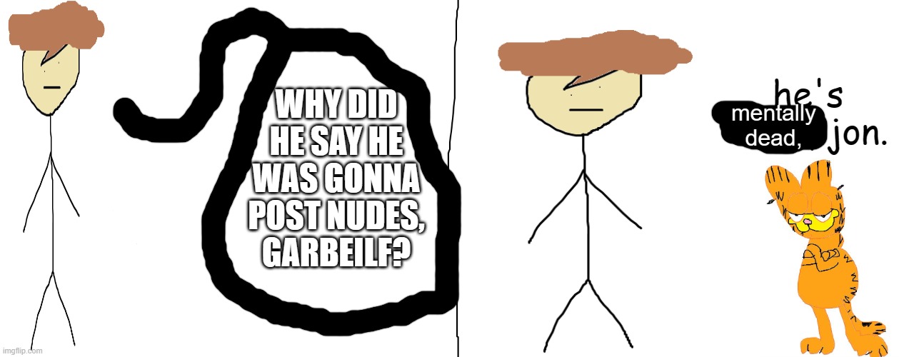 he's dead, jon. | mentally dead, WHY DID HE SAY HE WAS GONNA POST NUDES, GARBEILF? | image tagged in he's dead jon | made w/ Imgflip meme maker