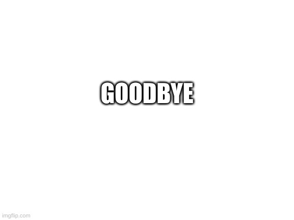 Blank White Template | GOODBYE | image tagged in blank white template | made w/ Imgflip meme maker
