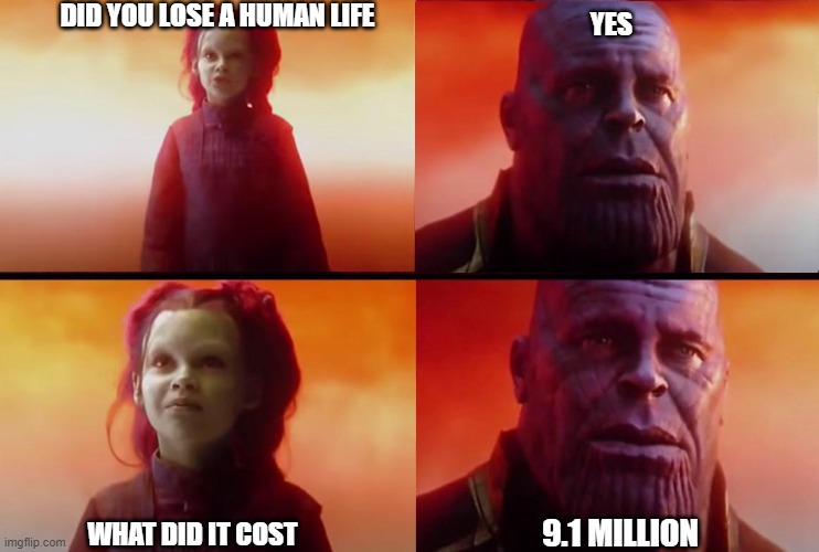 Thanos and Gamora: What did it cost? | DID YOU LOSE A HUMAN LIFE; YES; 9.1 MILLION; WHAT DID IT COST | image tagged in thanos and gamora what did it cost | made w/ Imgflip meme maker