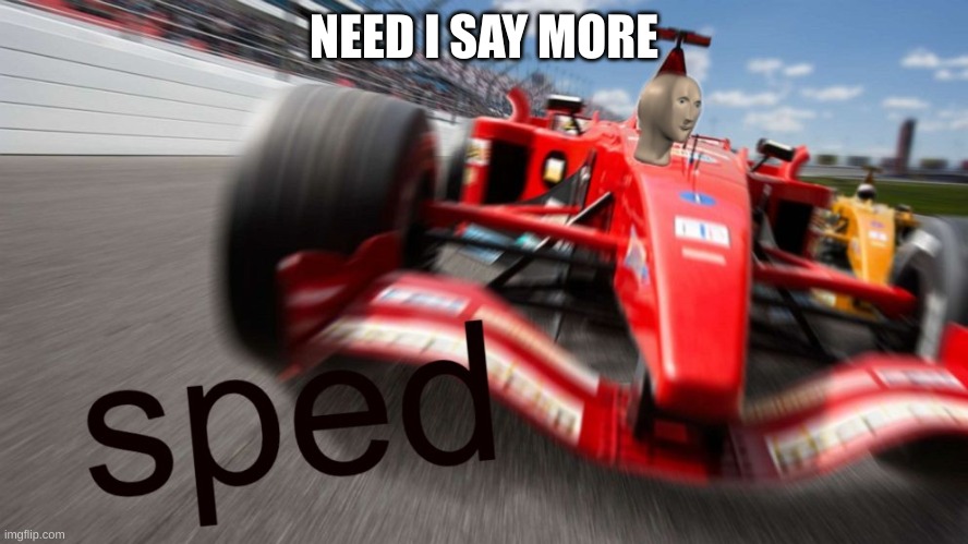 sped | NEED I SAY MORE | image tagged in sped | made w/ Imgflip meme maker