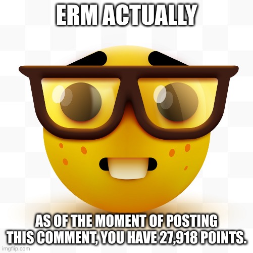 Nerd emoji | ERM ACTUALLY AS OF THE MOMENT OF POSTING THIS COMMENT, YOU HAVE 27,918 POINTS. | image tagged in nerd emoji | made w/ Imgflip meme maker