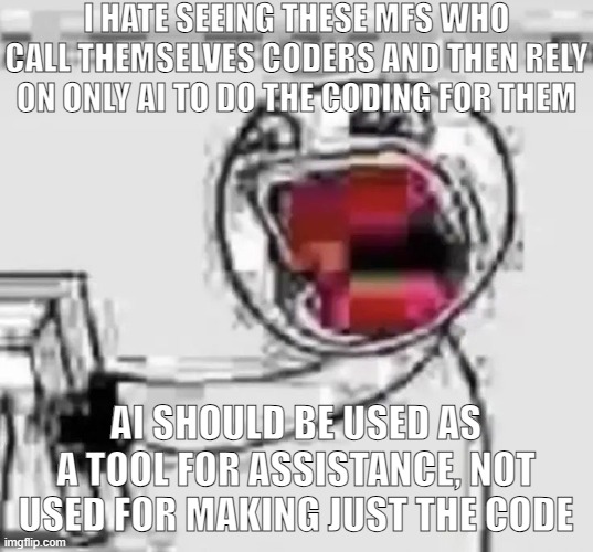 I've used ChatGPT only to help me with things i didn't know so it's useful in that sense, but it's not an expert guys | I HATE SEEING THESE MFS WHO CALL THEMSELVES CODERS AND THEN RELY ON ONLY AI TO DO THE CODING FOR THEM; AI SHOULD BE USED AS A TOOL FOR ASSISTANCE, NOT USED FOR MAKING JUST THE CODE | image tagged in agagagagagahbhhag | made w/ Imgflip meme maker
