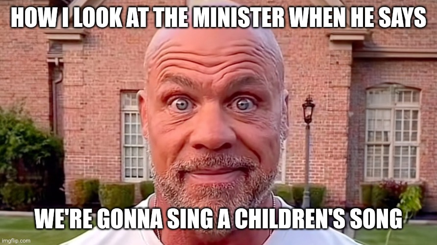 i've never really liked most children's songs | HOW I LOOK AT THE MINISTER WHEN HE SAYS; WE'RE GONNA SING A CHILDREN'S SONG | image tagged in kurt angle stare,church,memes | made w/ Imgflip meme maker