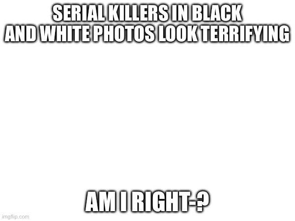 And thats why i love black and white photos | SERIAL KILLERS IN BLACK AND WHITE PHOTOS LOOK TERRIFYING; AM I RIGHT-? | made w/ Imgflip meme maker