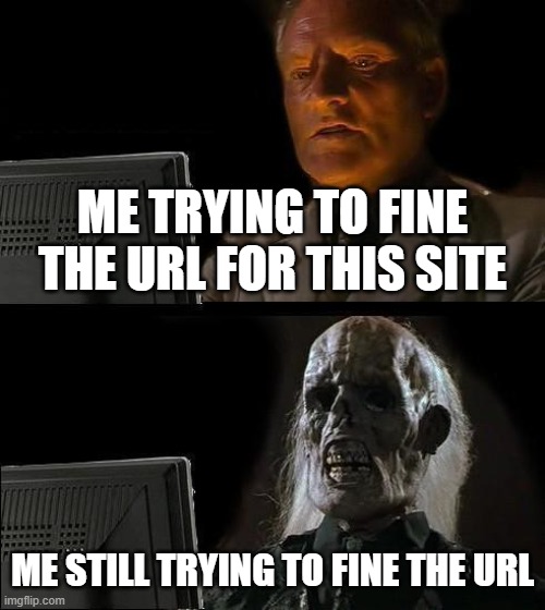 HERES THE URL? | ME TRYING TO FINE THE URL FOR THIS SITE; ME STILL TRYING TO FINE THE URL | image tagged in url,rip,lol,me | made w/ Imgflip meme maker