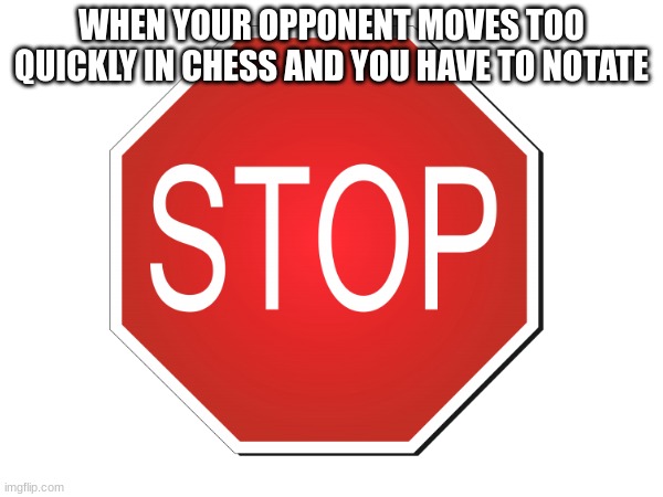 chess | WHEN YOUR OPPONENT MOVES TOO QUICKLY IN CHESS AND YOU HAVE TO NOTATE | image tagged in memes,funny memes,relatable memes,relatable | made w/ Imgflip meme maker