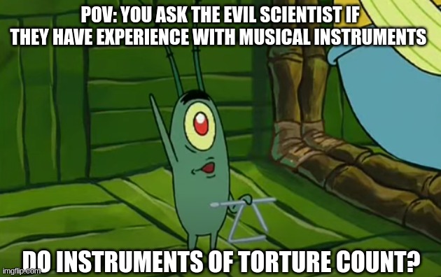 MUSICAL Instruments | POV: YOU ASK THE EVIL SCIENTIST IF THEY HAVE EXPERIENCE WITH MUSICAL INSTRUMENTS; DO INSTRUMENTS OF TORTURE COUNT? | image tagged in plankton at squidward's band rehearsal | made w/ Imgflip meme maker