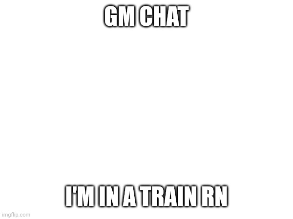 Fr I'm in a train | GM CHAT; I'M IN A TRAIN RN | image tagged in memes,train,gm chat | made w/ Imgflip meme maker